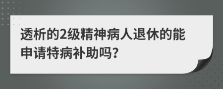 透析的2级精神病人退休的能申请特病补助吗？