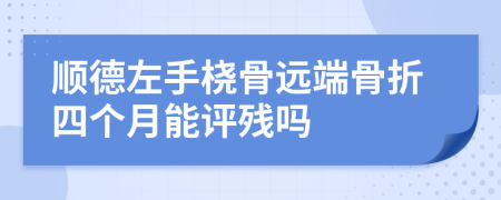 顺德左手桡骨远端骨折四个月能评残吗