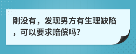 刚没有，发现男方有生理缺陷，可以要求赔偿吗？