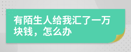 有陌生人给我汇了一万块钱，怎么办