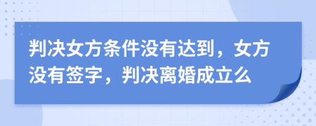 判决女方条件没有达到，女方没有签字，判决离婚成立么