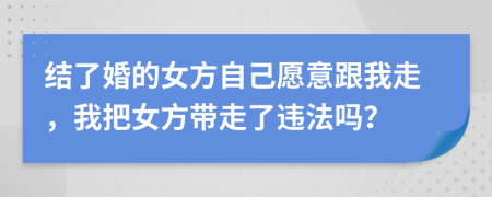 结了婚的女方自己愿意跟我走，我把女方带走了违法吗？