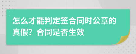 怎么才能判定签合同时公章的真假？合同是否生效