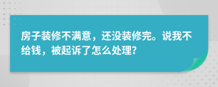 房子装修不满意，还没装修完。说我不给钱，被起诉了怎么处理？