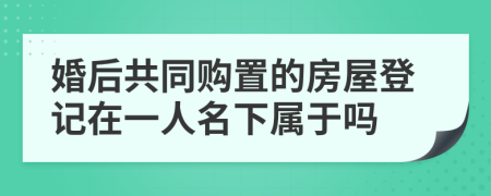 婚后共同购置的房屋登记在一人名下属于吗