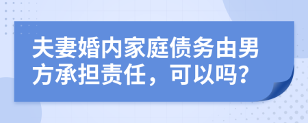 夫妻婚内家庭债务由男方承担责任，可以吗？