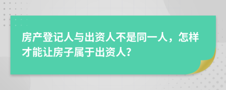 房产登记人与出资人不是同一人，怎样才能让房子属于出资人？