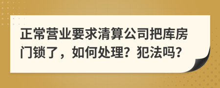 正常营业要求清算公司把库房门锁了，如何处理？犯法吗？