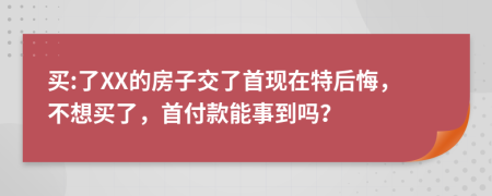 买:了XX的房子交了首现在特后悔，不想买了，首付款能事到吗？