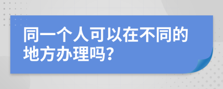 同一个人可以在不同的地方办理吗？