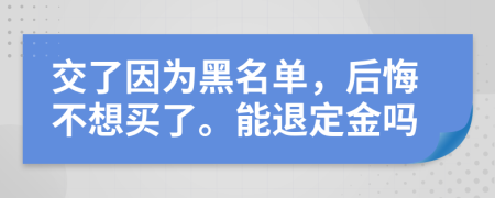 交了因为黑名单，后悔不想买了。能退定金吗