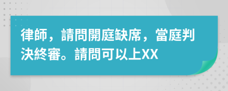 律師，請問開庭缺席，當庭判決終審。請問可以上XX