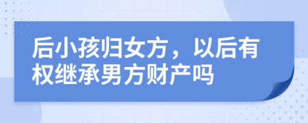 后小孩归女方，以后有权继承男方财产吗