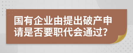 国有企业由提出破产申请是否要职代会通过？