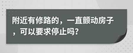 附近有修路的，一直颤动房子，可以要求停止吗？