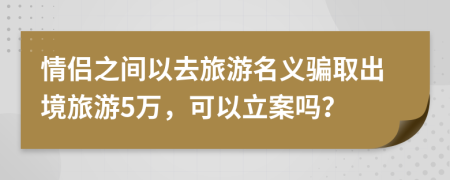 情侣之间以去旅游名义骗取出境旅游5万，可以立案吗？