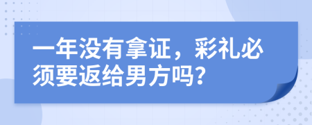 一年没有拿证，彩礼必须要返给男方吗？