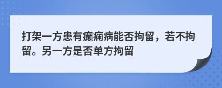 打架一方患有癫痫病能否拘留，若不拘留。另一方是否单方拘留