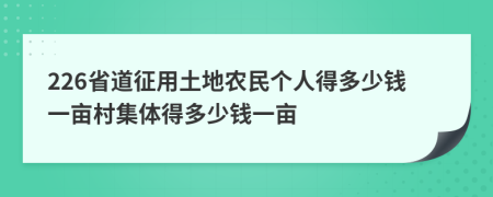 226省道征用土地农民个人得多少钱一亩村集体得多少钱一亩