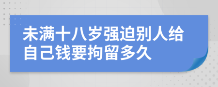 未满十八岁强迫别人给自己钱要拘留多久