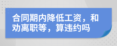 合同期内降低工资，和劝离职等，算违约吗