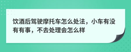 饮酒后驾驶摩托车怎么处法，小车有没有有事，不去处理会怎么样