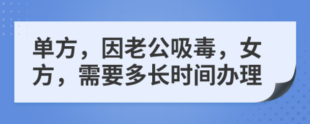 单方，因老公吸毒，女方，需要多长时间办理