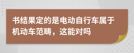 书结果定的是电动自行车属于机动车范畴，这能对吗