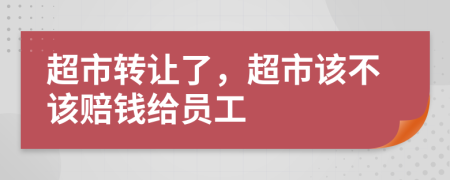 超市转让了，超市该不该赔钱给员工