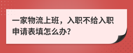 一家物流上班，入职不给入职申请表填怎么办？