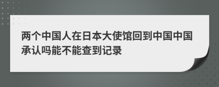 两个中国人在日本大使馆回到中国中国承认吗能不能查到记录