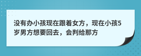 没有办小孩现在跟着女方，现在小孩5岁男方想要回去，会判给那方