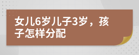 女儿6岁儿子3岁，孩子怎样分配