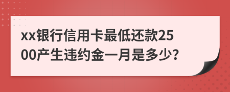 xx银行信用卡最低还款2500产生违约金一月是多少？