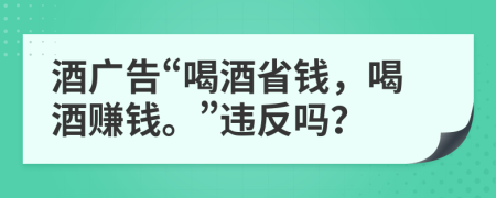 酒广告“喝酒省钱，喝酒赚钱。”违反吗？