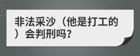 非法采沙（他是打工的）会判刑吗？