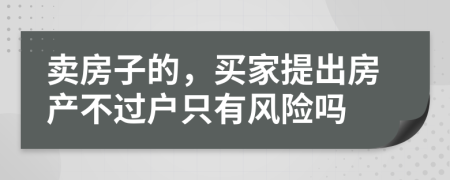 卖房子的，买家提出房产不过户只有风险吗