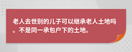 老人去世别的儿子可以继承老人土地吗。不是同一承包户下的土地。