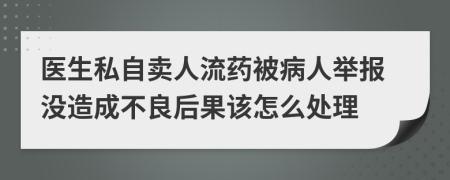 医生私自卖人流药被病人举报没造成不良后果该怎么处理