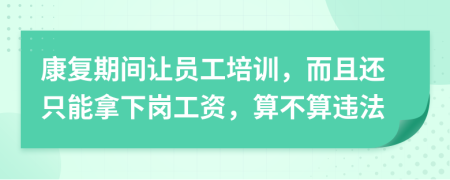 康复期间让员工培训，而且还只能拿下岗工资，算不算违法