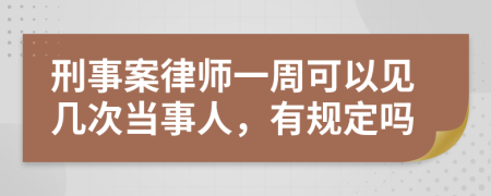 刑事案律师一周可以见几次当事人，有规定吗