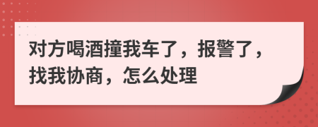 对方喝酒撞我车了，报警了，找我协商，怎么处理