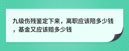 九级伤残鉴定下来，离职应该陪多少钱，基金又应该赔多少钱