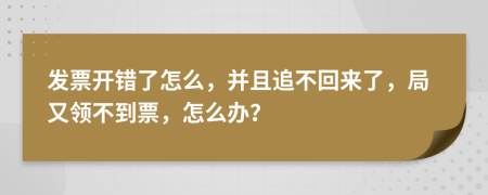 发票开错了怎么，并且追不回来了，局又领不到票，怎么办？