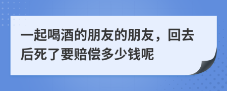 一起喝酒的朋友的朋友，回去后死了要赔偿多少钱呢