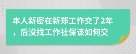 本人新密在新郑工作交了2年，后没找工作社保该如何交