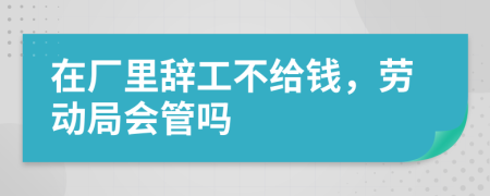 在厂里辞工不给钱，劳动局会管吗