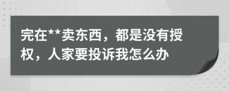 完在**卖东西，都是没有授权，人家要投诉我怎么办