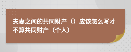 夫妻之间的共同财产（）应该怎么写才不算共同财产（个人）