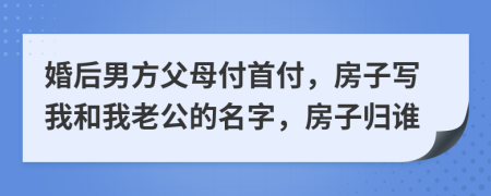 婚后男方父母付首付，房子写我和我老公的名字，房子归谁